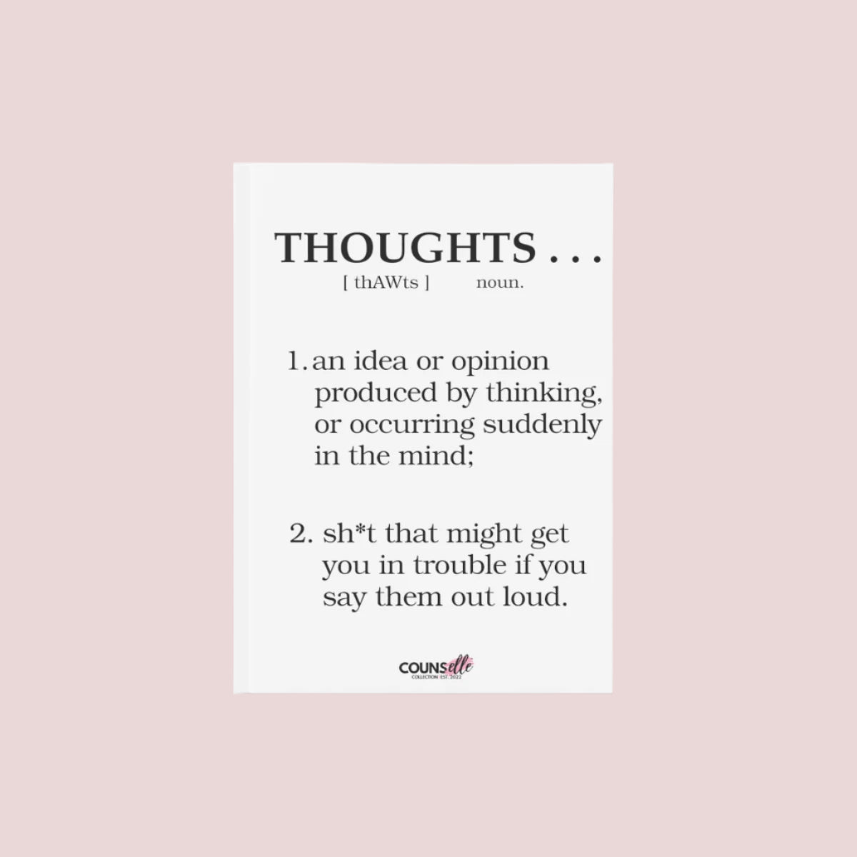 A journal with a white cover, showing the text: "THOUGHTS...", "[thAWts]", "noun.", "1. an idea or opinion produced by thinking, or occurring suddenly in the mind;", "sh*t that might get you in trouble if you say them out loud.", with the counsellecollection logo at the bottom center of the cover .